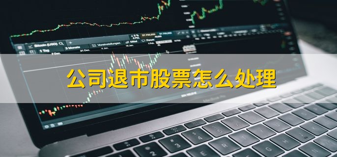 公司退市股票怎么处理，有以下三种方法
