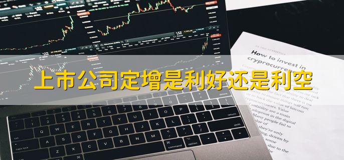 上市公司定增是利好还是利空，要根据实际情况来分析