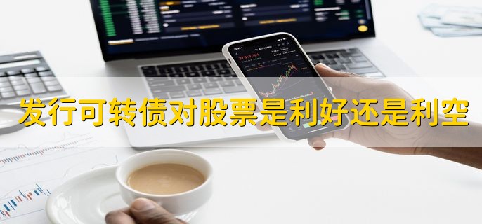 发行可转债对股票来说是利好还是利空，利好
