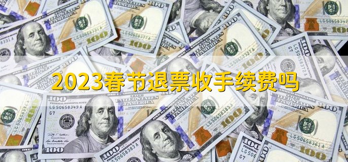 2023春节退票收手续费吗，有以下六种情况