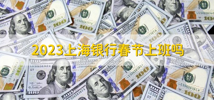 2023上海银行春节上班吗，上班