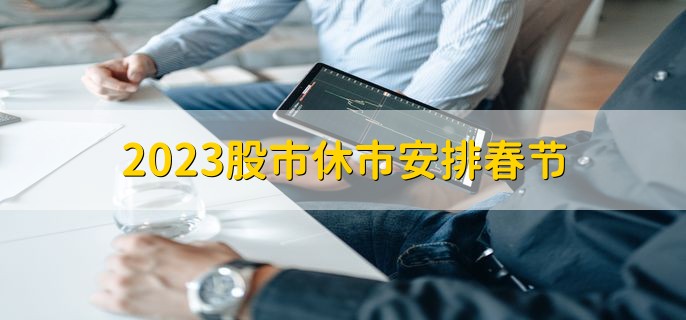 2023股市休市安排春节，1月21日至1月29日休市9天