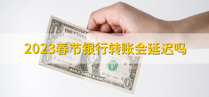 2023春节银行转账会延迟吗，跨行转账会延迟