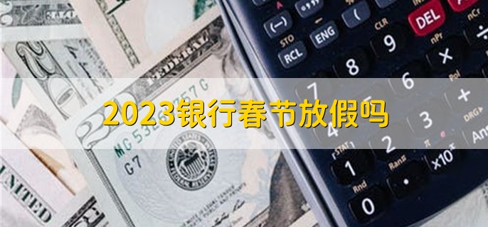 2023银行春节放假吗，会放假