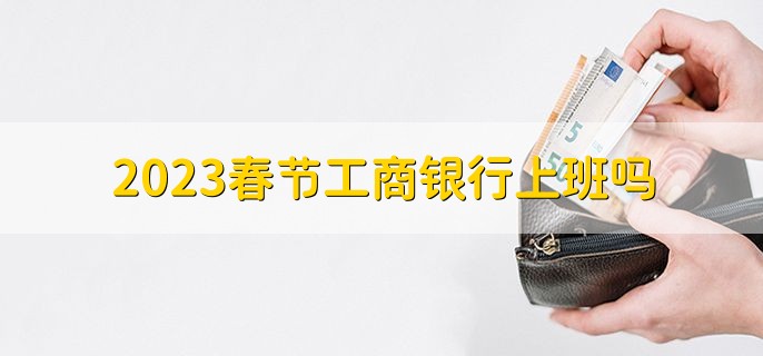 2023春节工商银行上班吗，以当地银行网点的情形为准