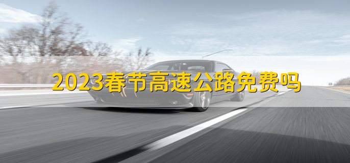 2023春节高速公路免费吗，免费