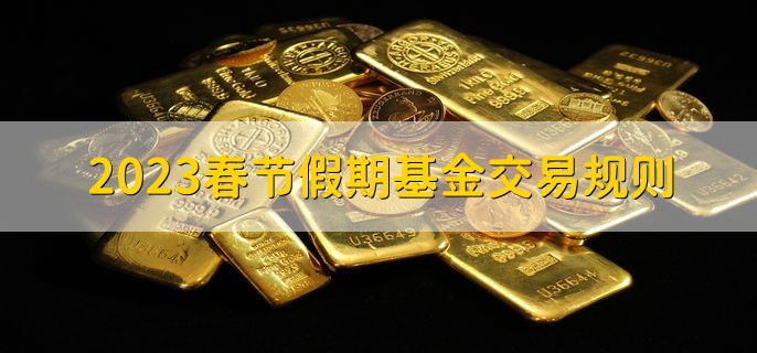 2023春节假期基金交易规则，有以下三点