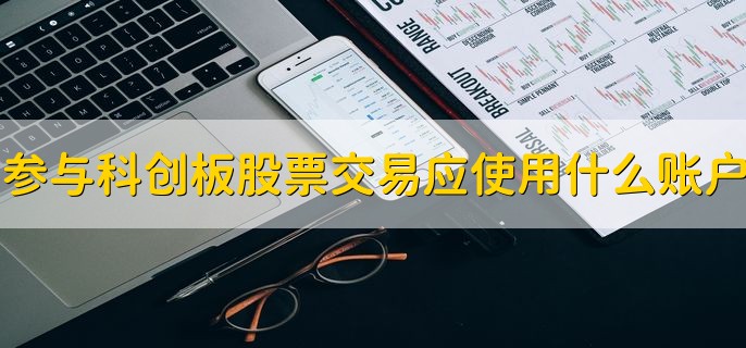 投资者参与科创板股票交易应当使用什么账户，科创板账户