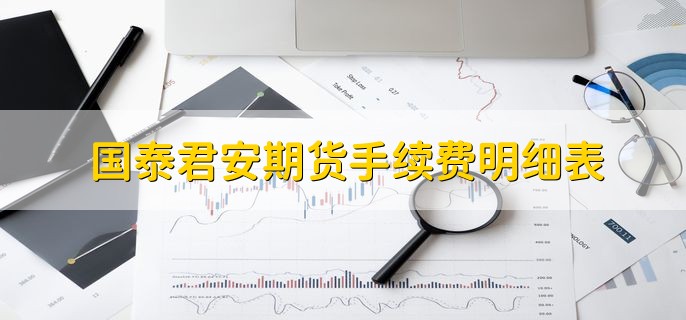 国泰君安期货手续费明细表，十大品种手续费一览