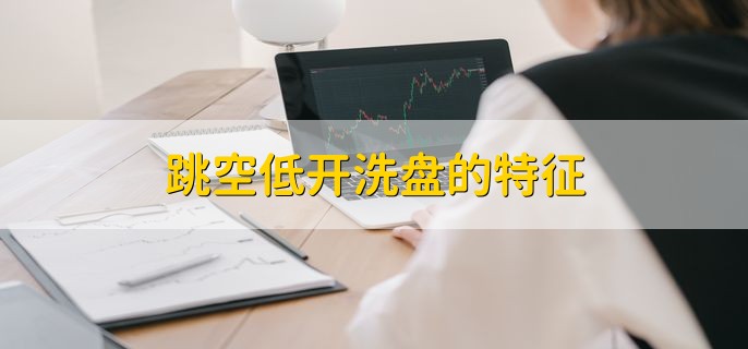 跳空低开洗盘的特征，分为以下三点