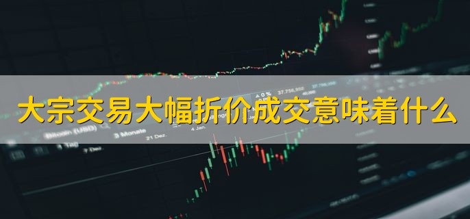 大宗交易大幅折价成交意味着什么，后续的股价可能会暴跌
