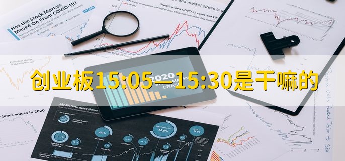 创业板15:05—15:30是干嘛的，盘后固定交易时间段