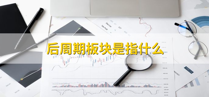 后周期板块是指什么，该行业已经过了景气周期