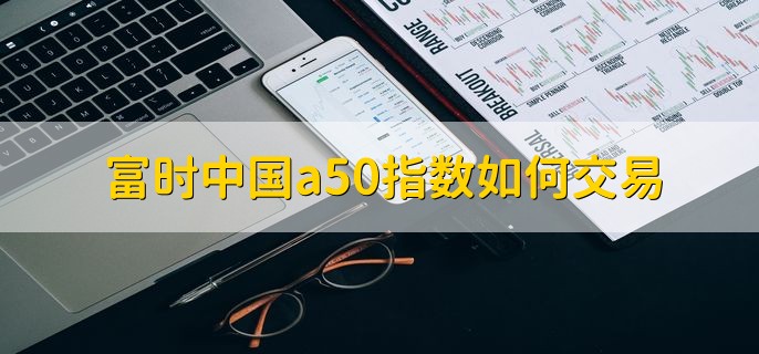 东方财富怎么看A50，有以下五步