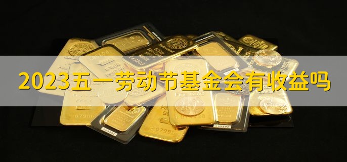 2023五一劳动节期间基金会有收益吗，部分基金有