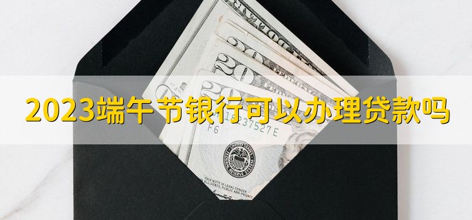 2023端午节银行可以办理贷款吗，部分银行可以办