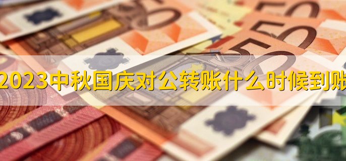 2023中秋国庆节对公转账什么时候能到账十一，节假日后第一个工作日