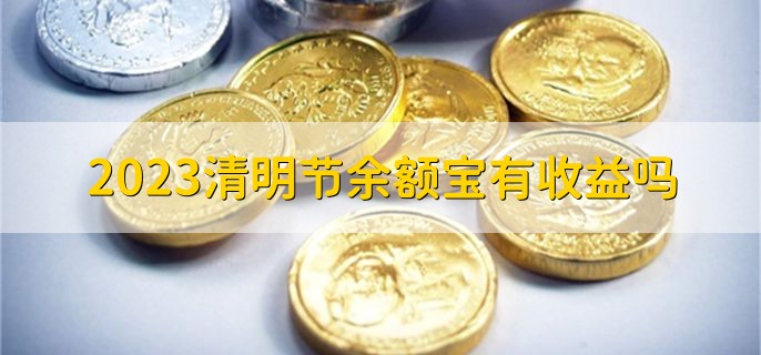 2023清明节余额宝有收益吗，当然有