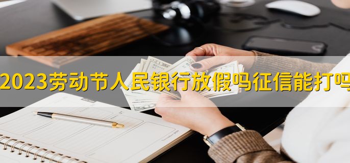 2023五一劳动节中国人民银行放假吗，征信报告能打吗