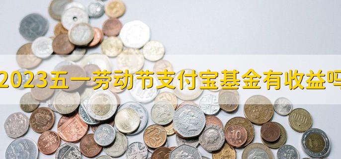 2023五一劳动节期间支付宝基金有收益吗，有以下两种情况