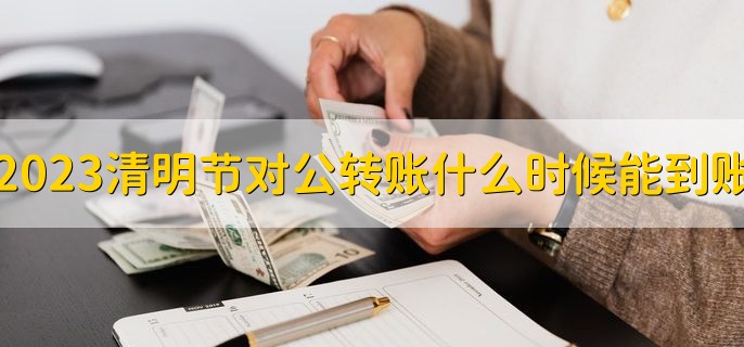 2023清明节对公转账什么时候能到账，节假日后第一个工作日