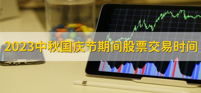 2023中秋国庆节期间股票交易时间十一，9月29日至10月6日休市