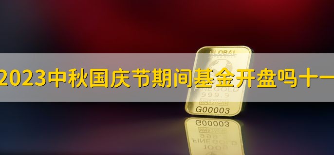 2023中秋国庆节期间基金开盘吗十一，不开盘