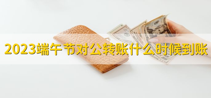 2023端午节对公转账什么时候能到账，分以下两种情况