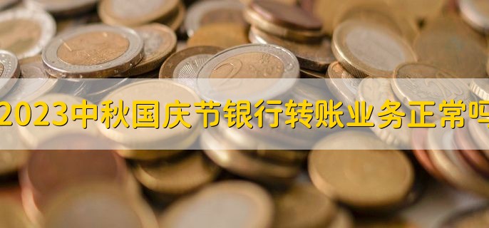 2023中秋国庆节假期银行转账业务正常吗十一，对私业务正常