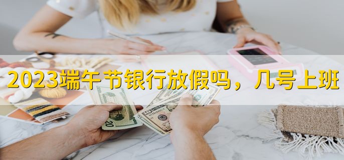 2023端午节银行放假吗，几号上班