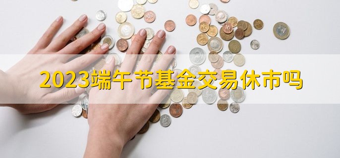 2023端午节基金交易休市吗，休市