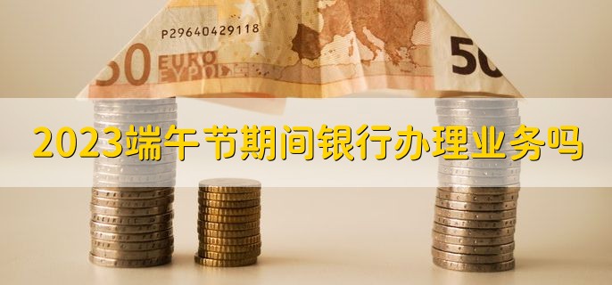 2023端午节期间银行办理业务吗，只能办私人业务