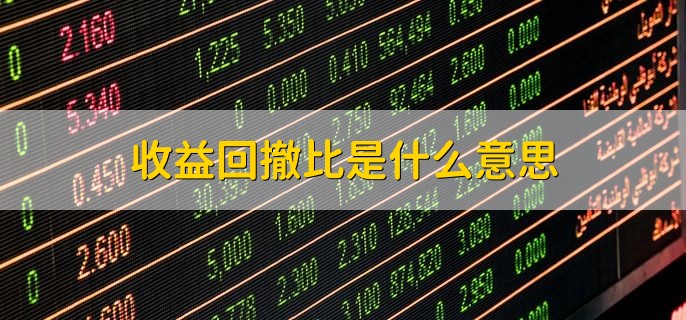 收益回撤比是什么意思，什么是基金回撤率