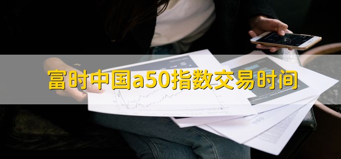 富时中国a50指数交易时间，富时中国A50指数的发展