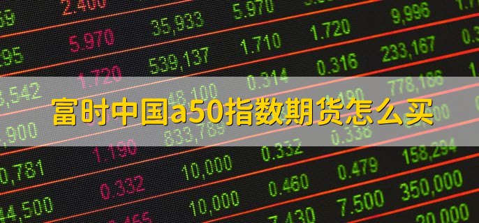 富时中国a50指数期货怎么买，有以下四个步骤