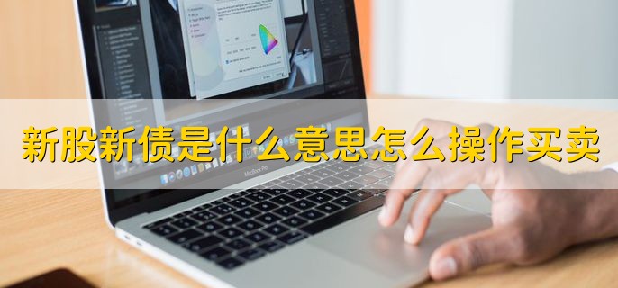 新股新债是什么意思怎么操作买卖，分以下四点