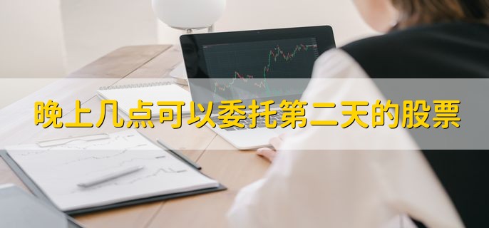 晚上几点可以委托第二天的股票，在10点后