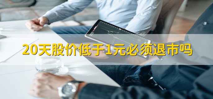 20天股价低于1元必须退市吗，不一定