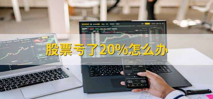 股票亏了20%怎么办，有以下四点